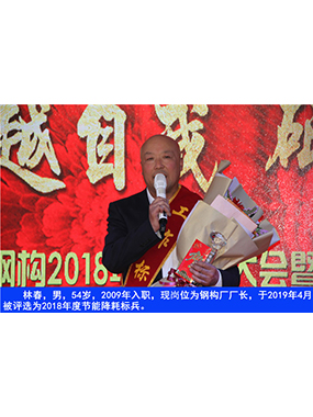 林春，男，54歲，2009年入職，現(xiàn)崗位為鋼構(gòu)廠廠長，于2019年4月被評選為2018年度節(jié)能降耗標(biāo)